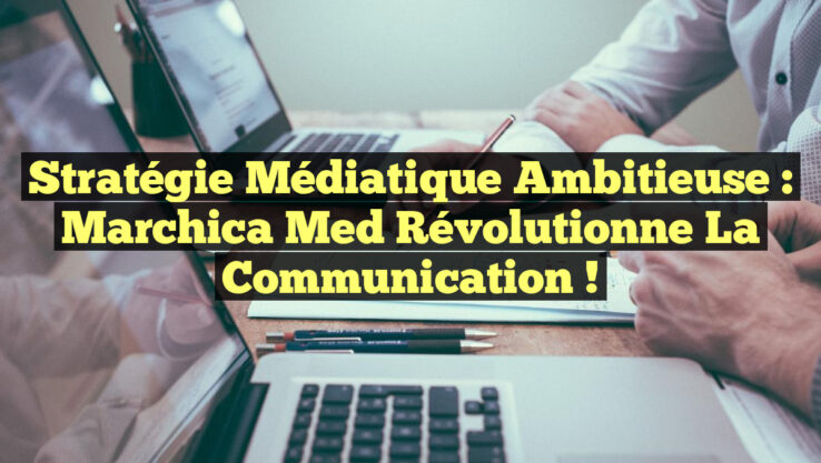 Stratégie médiatique ambitieuse : Marchica Med révolutionne la communication !