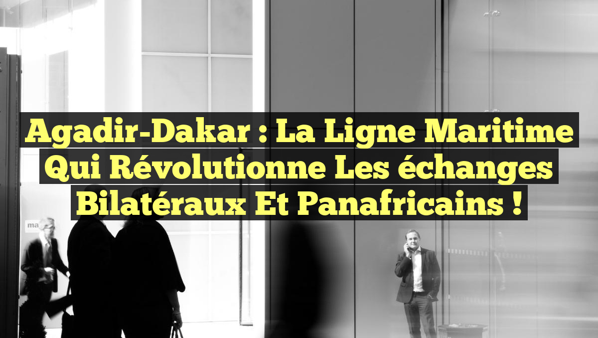 Agadir-Dakar : La ligne maritime qui révolutionne les échanges bilatéraux et panafricains !
