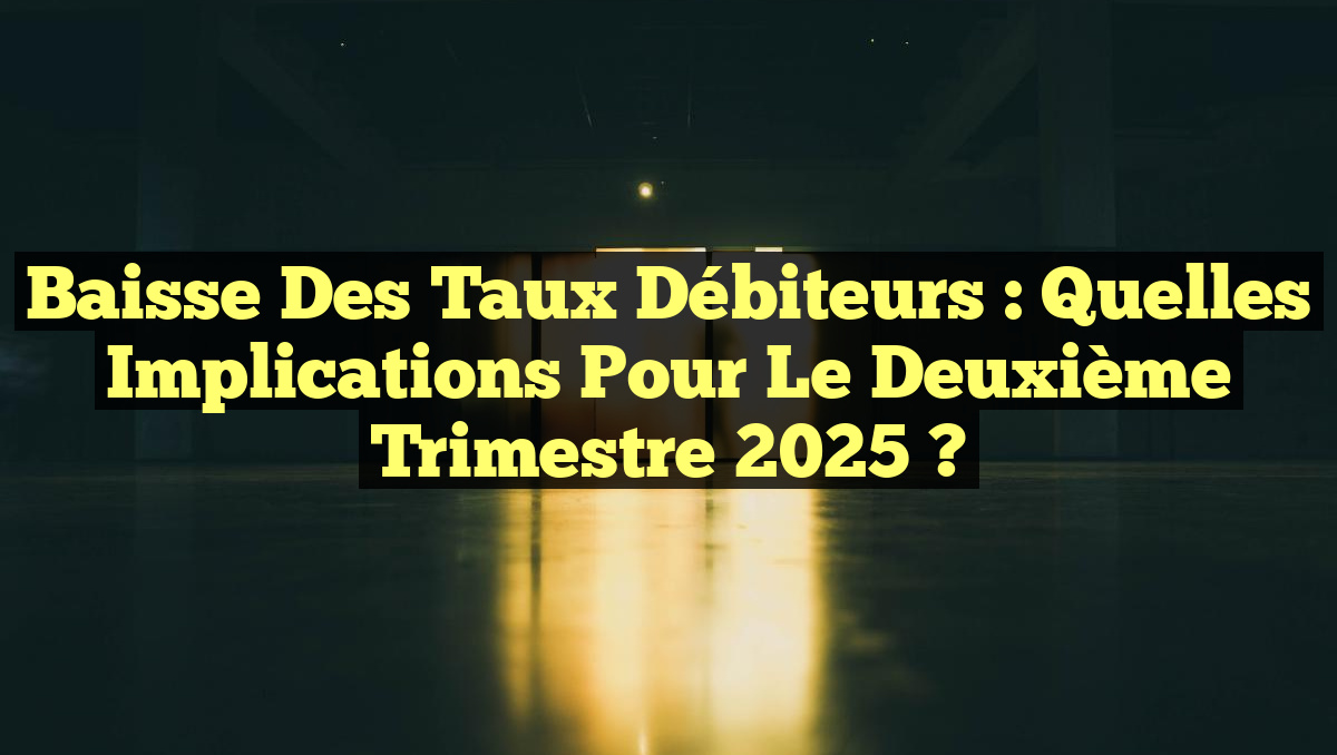 Baisse des Taux Débiteurs : Quelles Implications pour le Deuxième Trimestre 2025 ?
