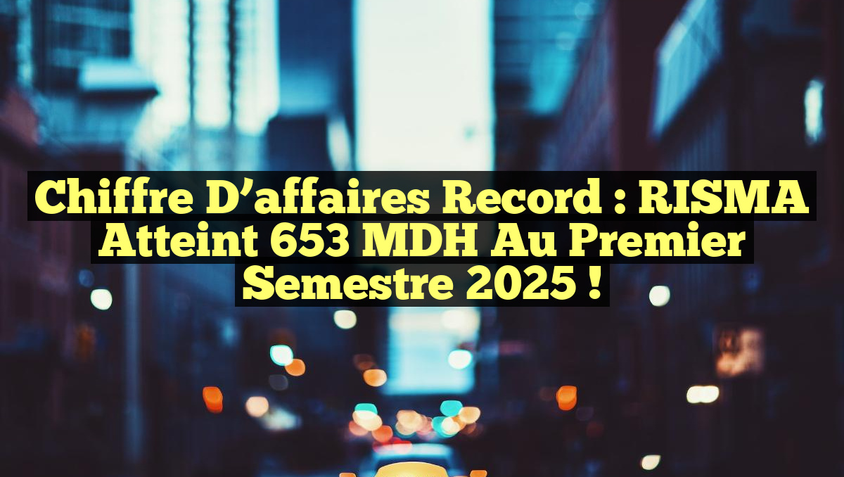 Chiffre d&rsquo;affaires record : RISMA atteint 653 MDH au premier semestre 2025 !