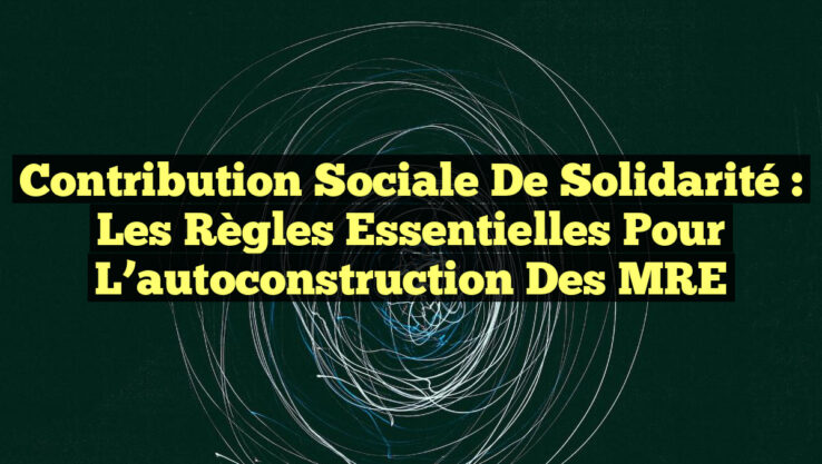 Contribution sociale de solidarité : Les règles essentielles pour l’autoconstruction des MRE