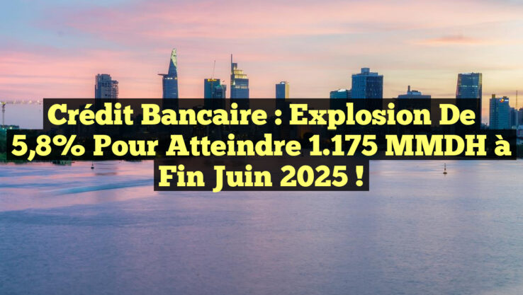 Crédit bancaire : Explosion de 5,8% pour atteindre 1.175 MMDH à fin juin 2025 !