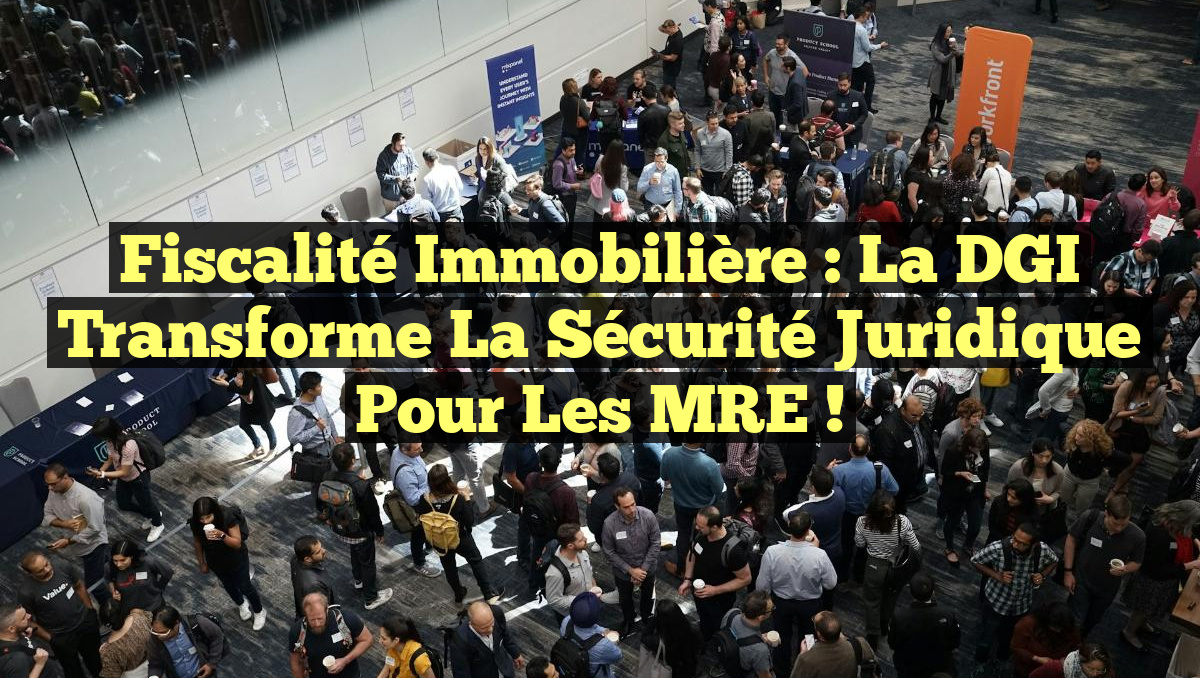 Fiscalité immobilière : La DGI transforme la sécurité juridique pour les MRE !