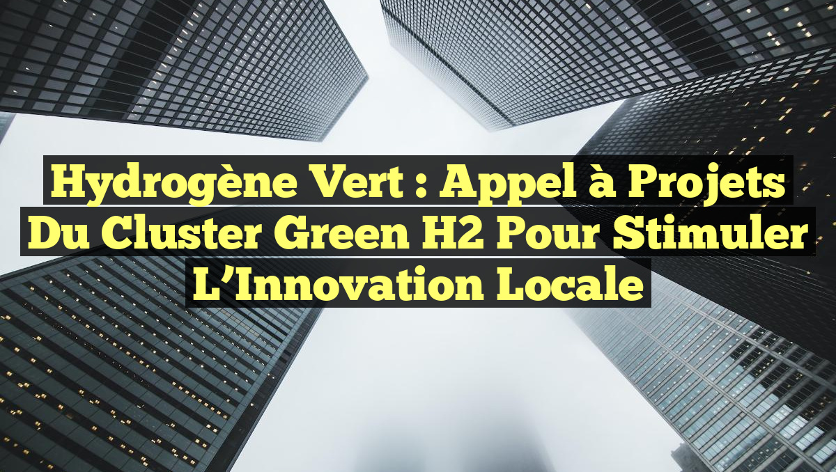 Hydrogène Vert : Appel à Projets du Cluster Green H2 pour Stimuler l&rsquo;Innovation Locale