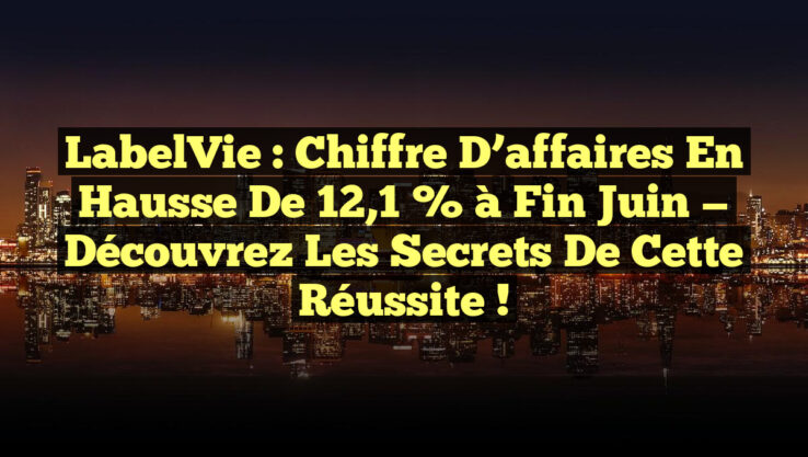 LabelVie : Chiffre d’affaires en hausse de 12,1 % à fin juin — Découvrez les secrets de cette réussite !