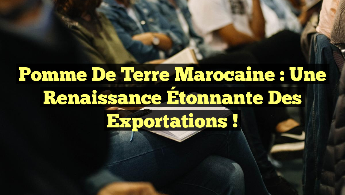 Pomme de Terre Marocaine : Une Renaissance Étonnante des Exportations !
