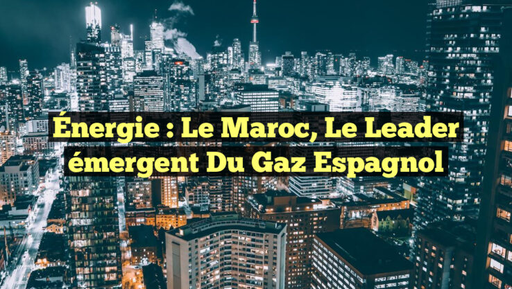 Énergie : Le Maroc, le leader émergent du gaz espagnol