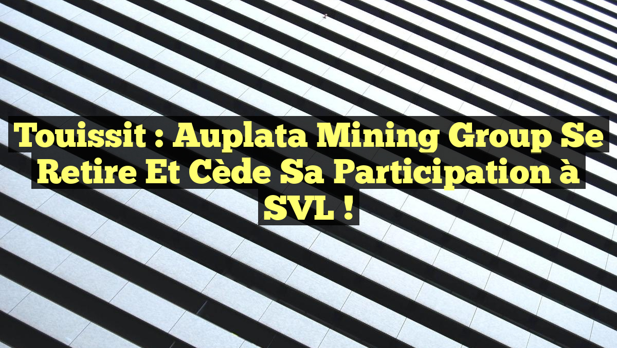Touissit : Auplata Mining Group se retire et cède sa participation à SVL !