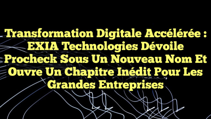 Transformation Digitale Accélérée : EXIA Technologies dévoile Procheck sous un nouveau nom et ouvre un chapitre inédit pour les grandes entreprises
