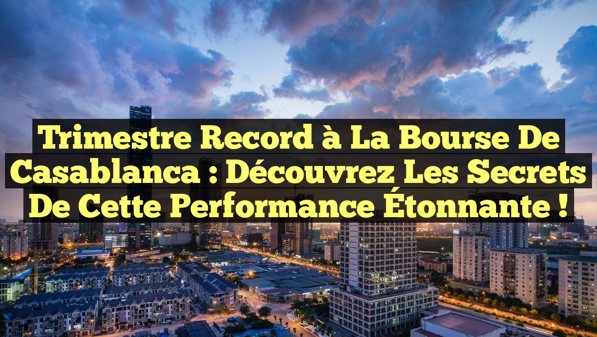 Trimestre Record à la Bourse de Casablanca : Découvrez les Secrets de cette Performance Étonnante !