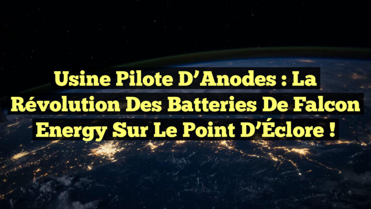 Usine Pilote d’Anodes : La Révolution des Batteries de Falcon Energy Sur le Point d’Éclore !