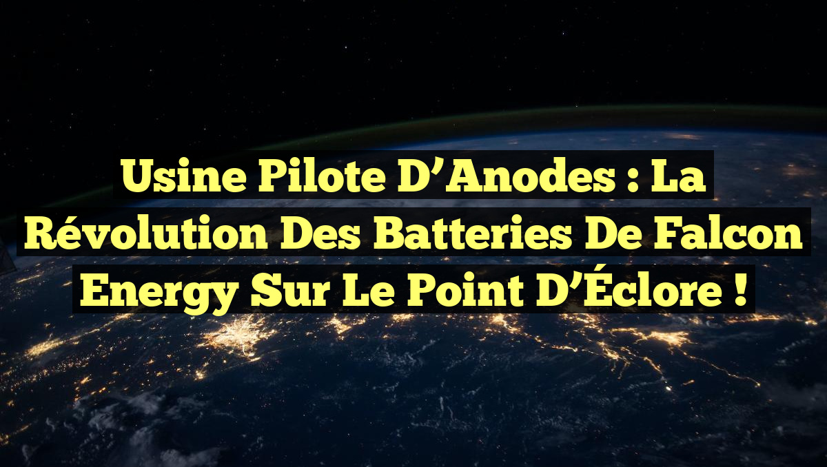 Usine Pilote d&rsquo;Anodes : La Révolution des Batteries de Falcon Energy Sur le Point d&rsquo;Éclore !
