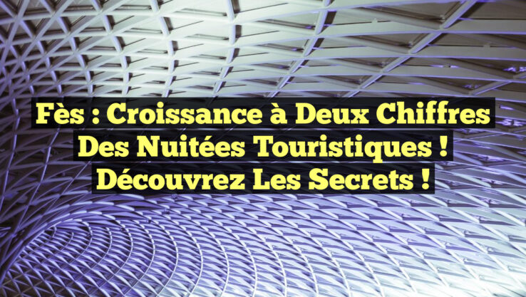 Fès : Croissance à Deux Chiffres des Nuitées Touristiques ! Découvrez les Secrets !