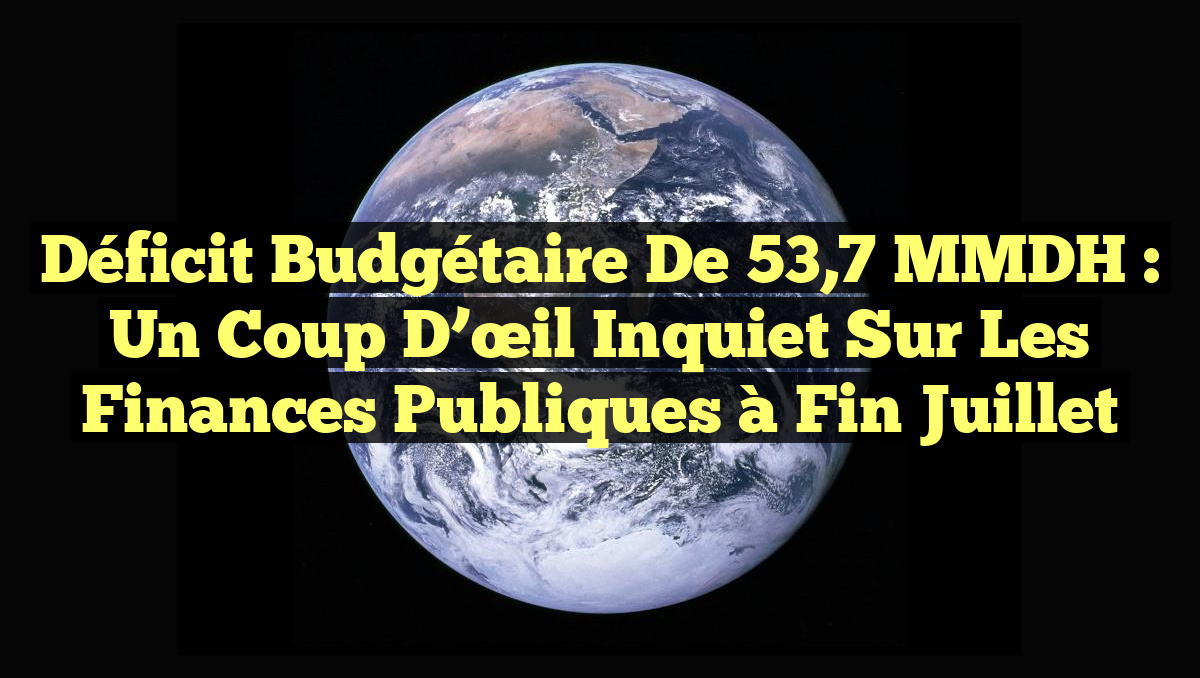 Déficit budgétaire de 53,7 MMDH : Un coup d&rsquo;œil inquiet sur les finances publiques à fin juillet