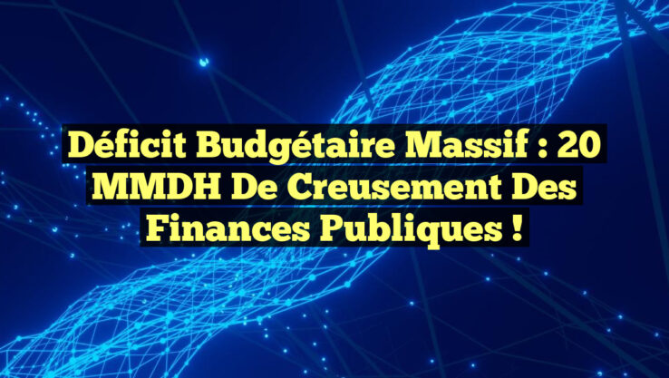 Déficit budgétaire massif : 20 MMDH de creusement des finances publiques !