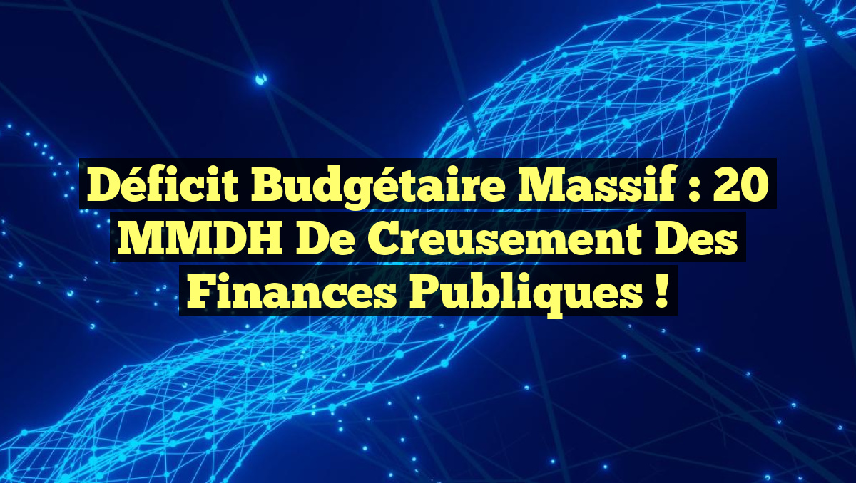 Déficit budgétaire massif : 20 MMDH de creusement des finances publiques !