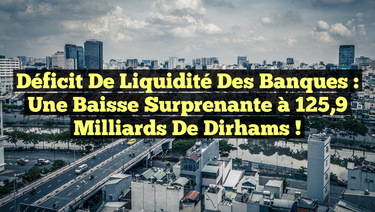 Déficit de liquidité des Banques : Une baisse surprenante à 125,9 milliards de dirhams !