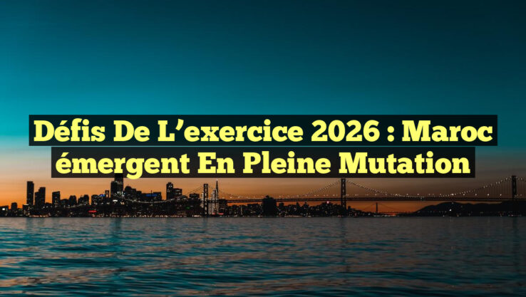 Défis de l’exercice 2026 : Maroc émergent en pleine mutation