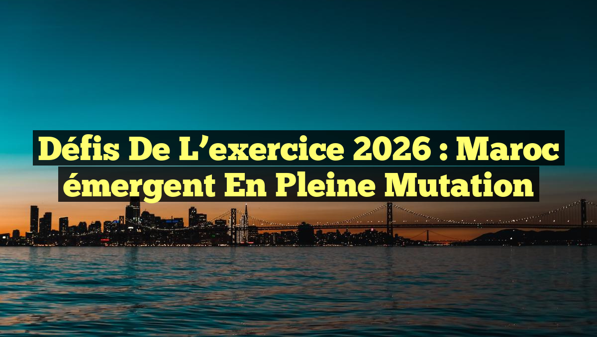 Défis de l&rsquo;exercice 2026 : Maroc émergent en pleine mutation