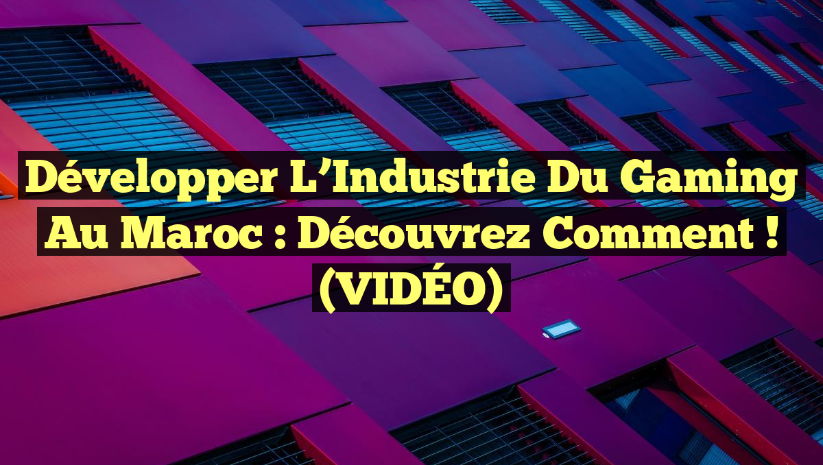 Développer l&rsquo;Industrie du Gaming au Maroc : Découvrez Comment ! (VIDÉO)