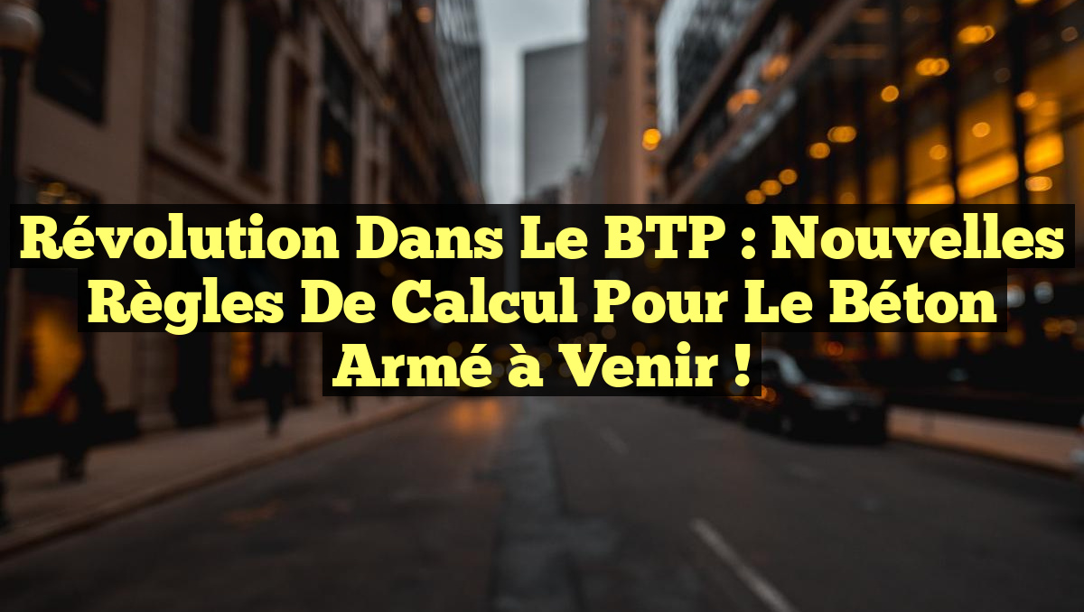 Révolution dans le BTP : Nouvelles Règles de Calcul pour le Béton Armé à Venir !