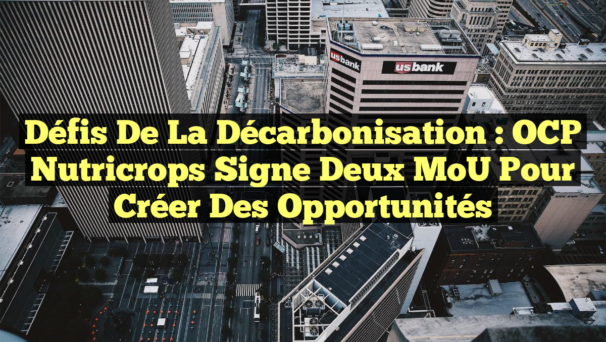 Decarcinisation Défis de la Décarbonisation : OCP Nutricrops Signe Deux MoU pour Créer ...