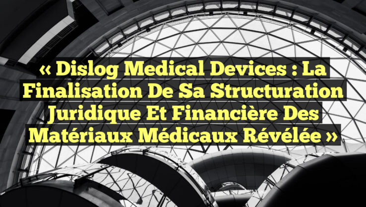 « Dislog Medical Devices : La finalisation de sa structuration juridique et financière des matériaux médicaux révélée »
