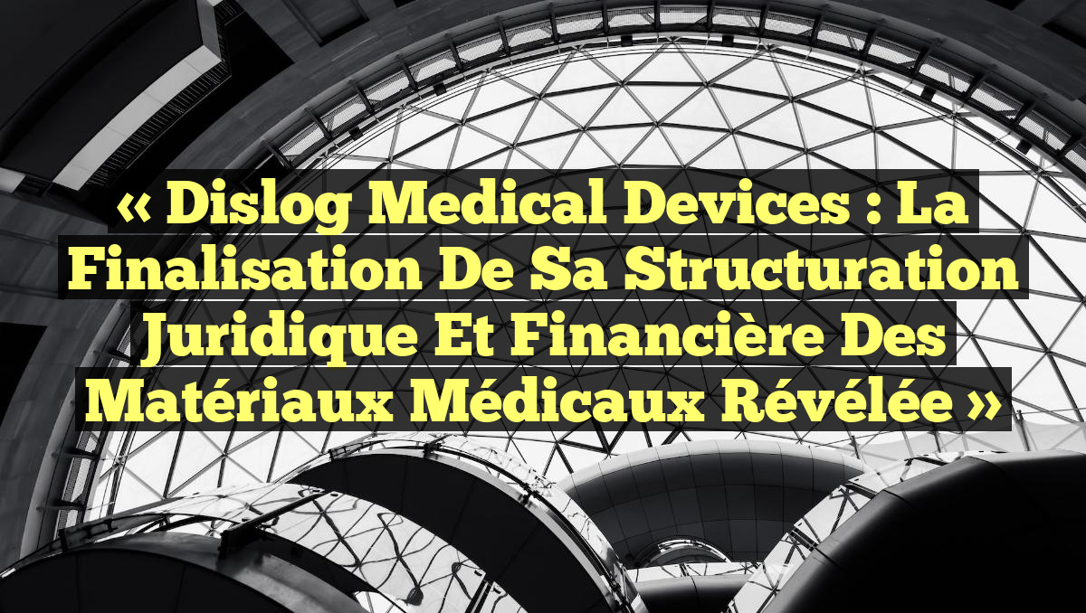 « Dislog Medical Devices : La finalisation de sa structuration juridique et financière des matériaux médicaux révélée »