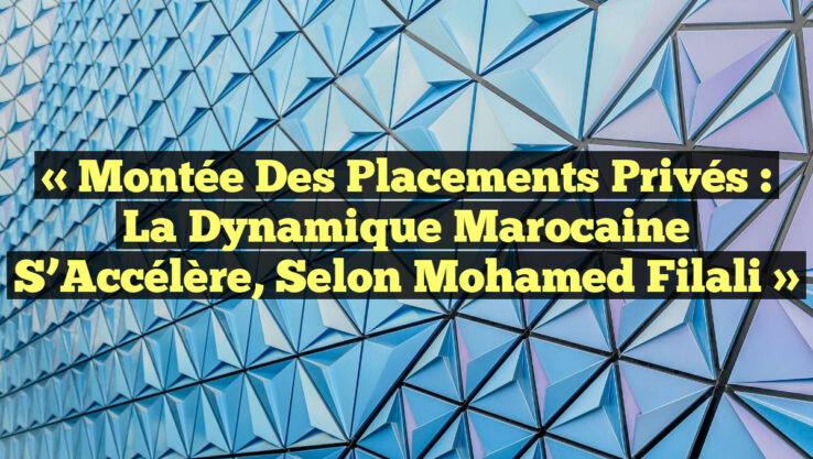 « Montée des Placements Privés : La Dynamique Marocaine s’Accélère, selon Mohamed Filali »