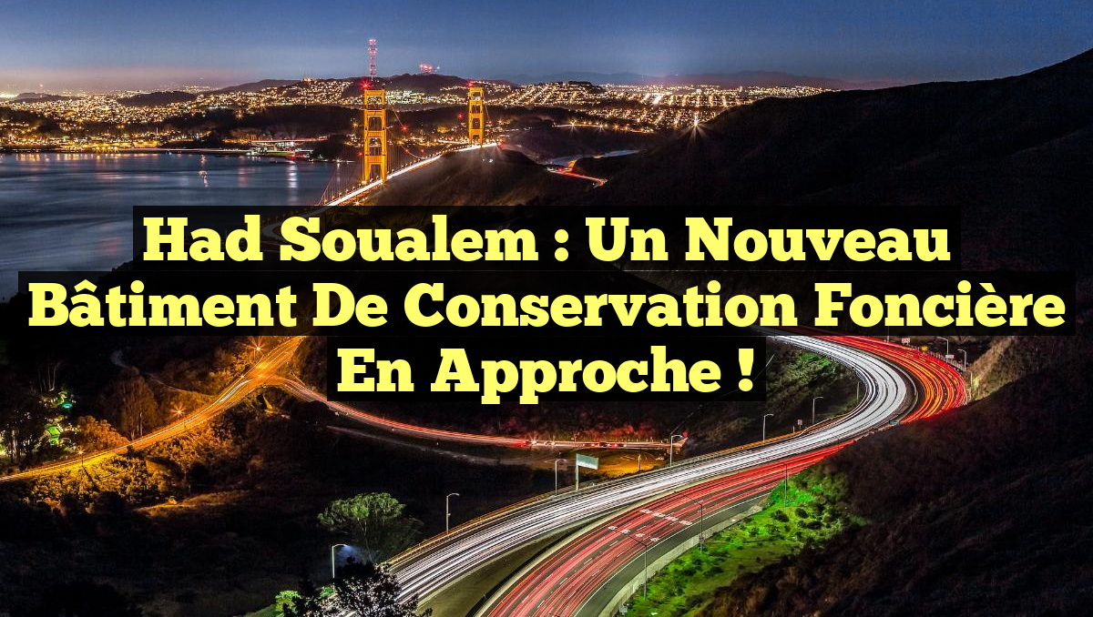 Had Soualem : Un Nouveau Bâtiment de Conservation Foncière en Approche !