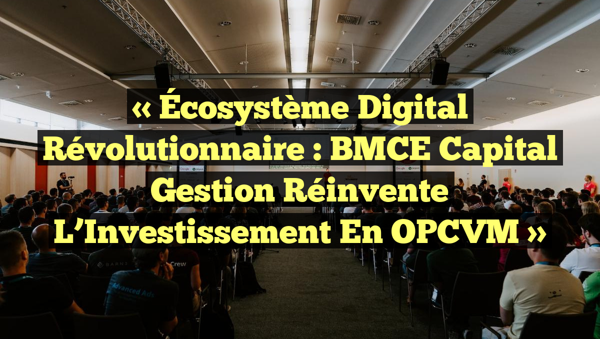 « Écosystème Digital Révolutionnaire : BMCE Capital Gestion Réinvente l&rsquo;Investissement en OPCVM »