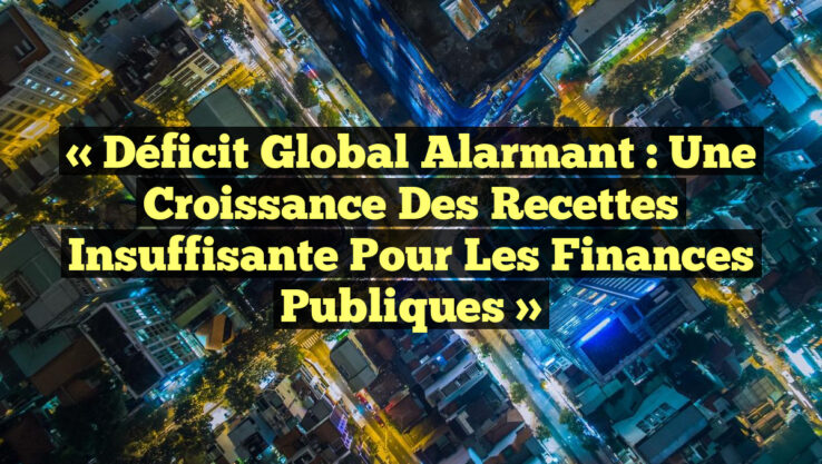 « Déficit global alarmant : Une croissance des recettes insuffisante pour les finances publiques »