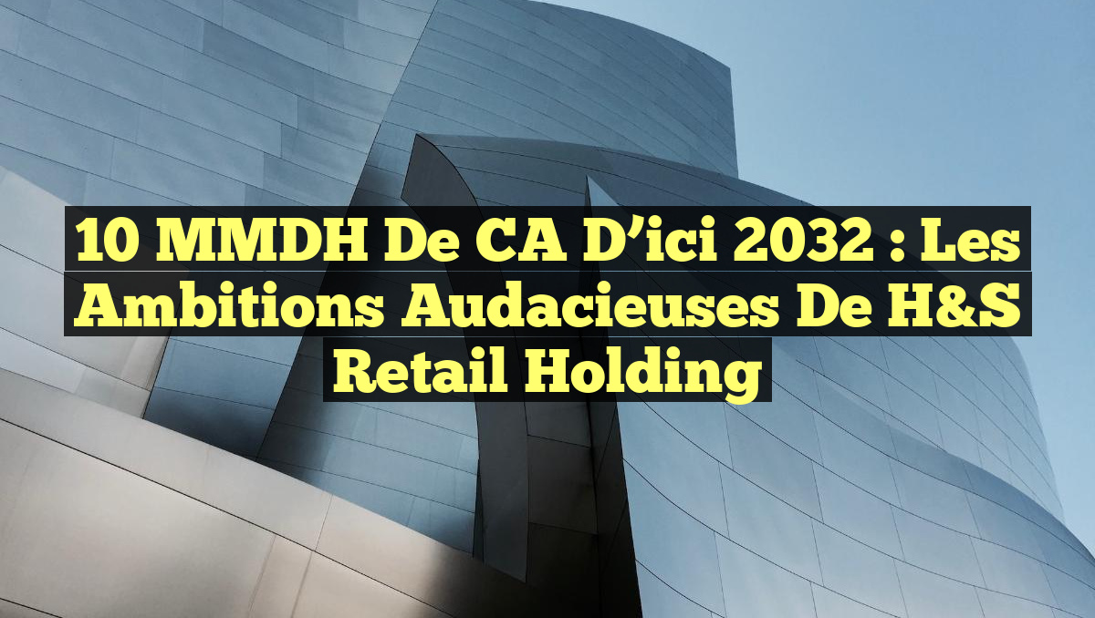 10 MMDH de CA d&rsquo;ici 2032 : Les ambitions audacieuses de H&S Retail Holding