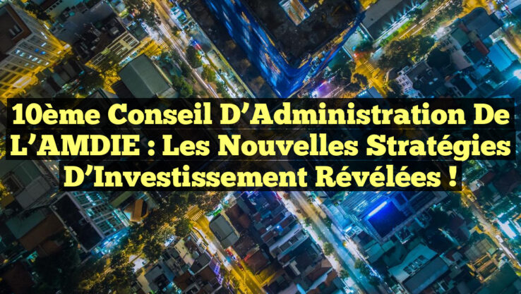 10ème Conseil d’Administration de l’AMDIE : Les Nouvelles Stratégies d’Investissement Révélées !