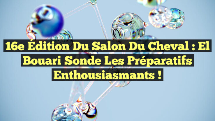 16e Édition du Salon du Cheval : El Bouari Sonde les Préparatifs Enthousiasmants !