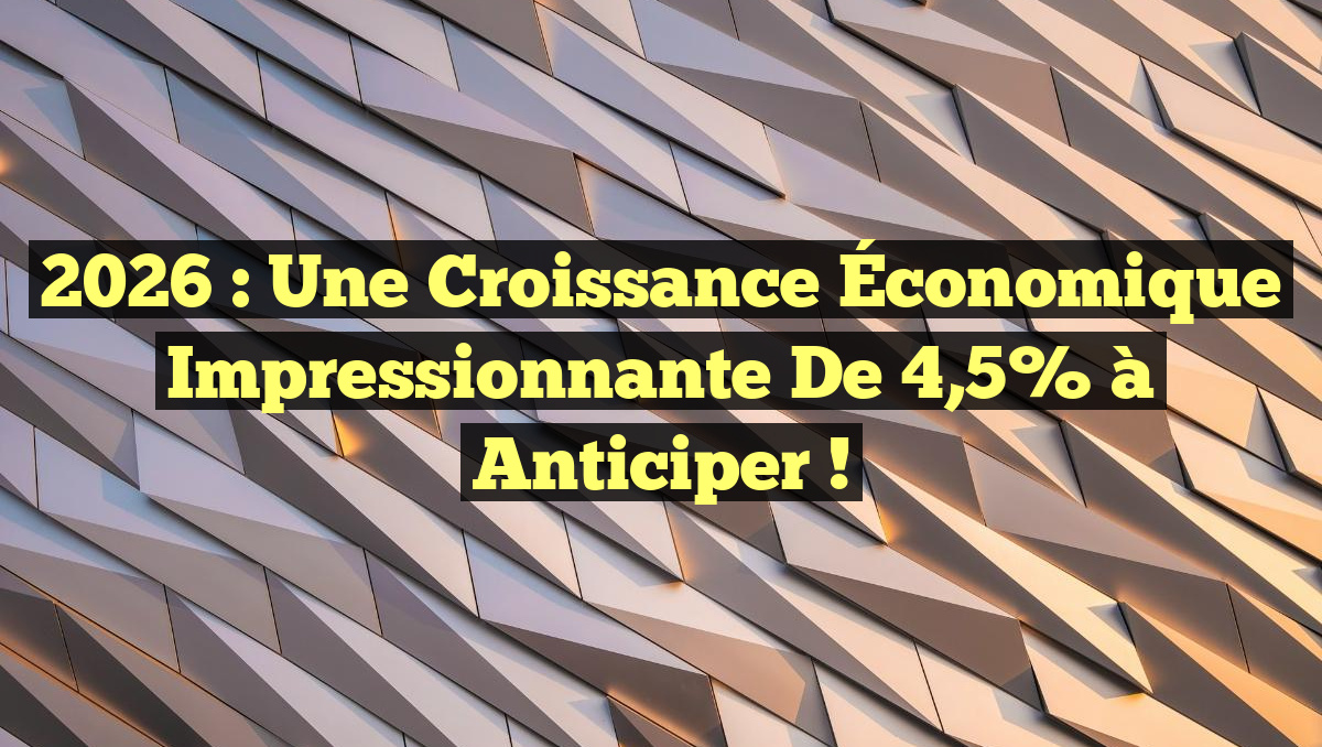 2026 : Une Croissance Économique Impressionnante de 4,5% à Anticiper !