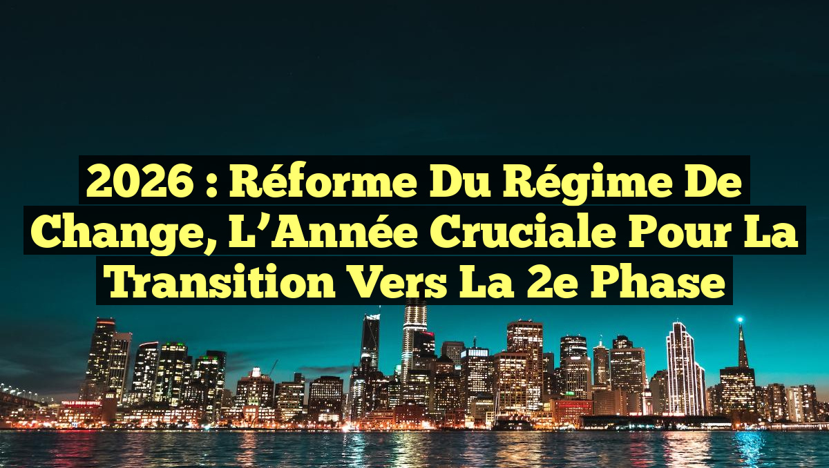 2026 : Réforme du Régime de Change, L&rsquo;Année Cruciale pour la Transition vers la 2e Phase