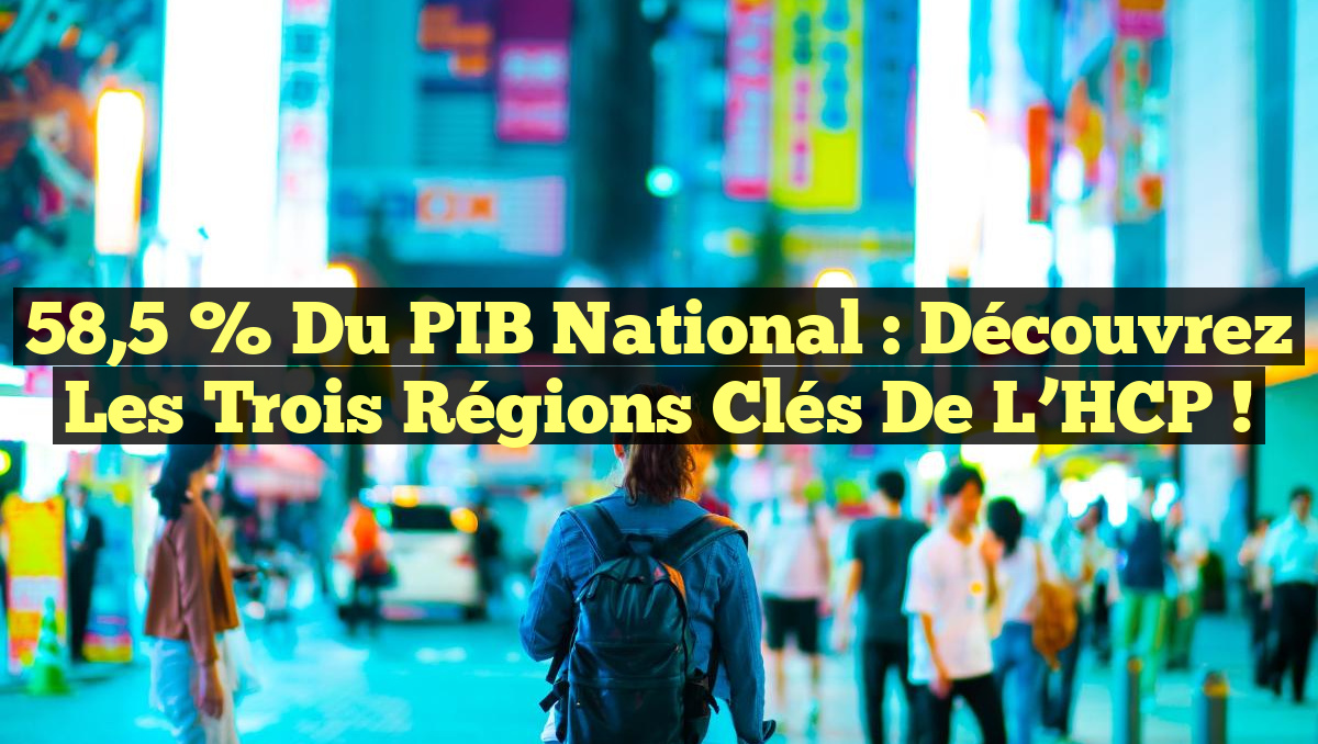 58,5 % du PIB national : Découvrez les trois régions clés de l&rsquo;HCP !