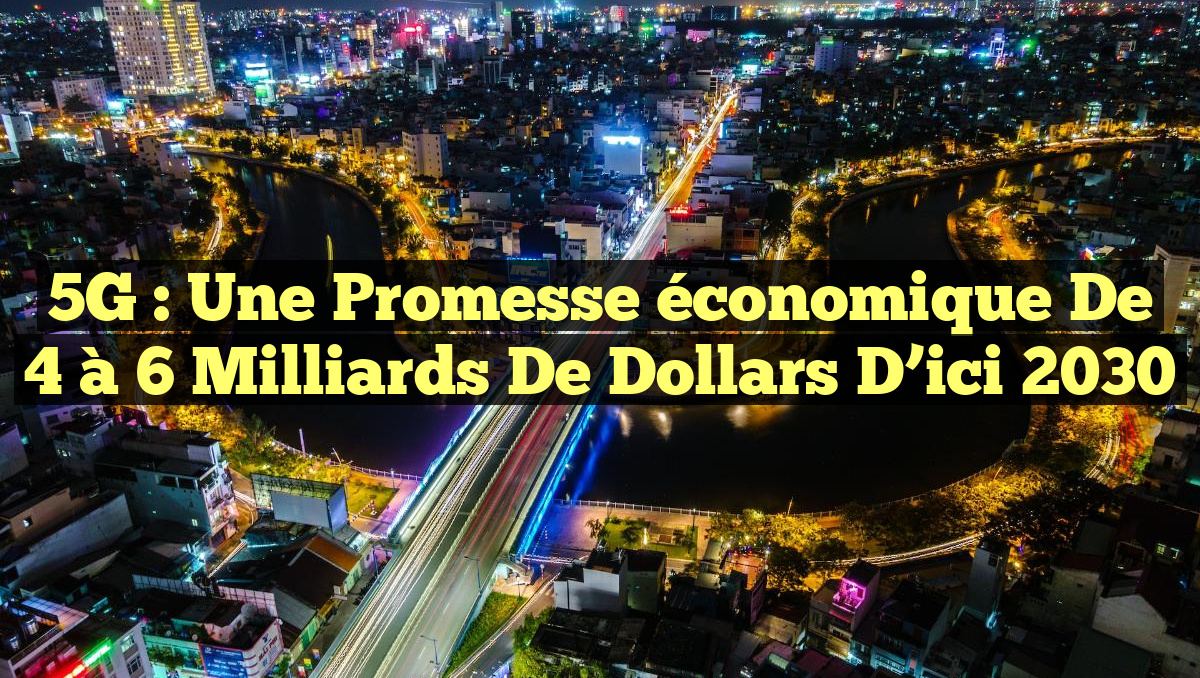 5G : Une promesse économique de 4 à 6 milliards de dollars d&rsquo;ici 2030