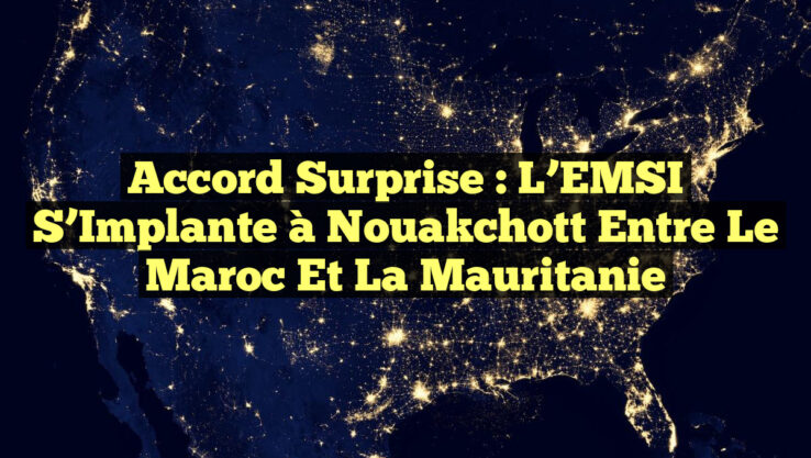 Accord Surprise : L’EMSI S’Implante à Nouakchott entre le Maroc et la Mauritanie