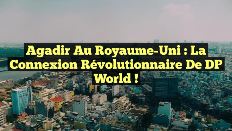 Agadir au Royaume-Uni : La Connexion Révolutionnaire de DP World !