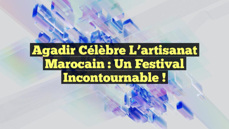 Agadir célèbre l’artisanat marocain : un festival incontournable !