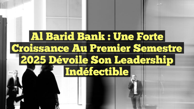 Al Barid Bank : une forte croissance au premier semestre 2025 dévoile son leadership indéfectible