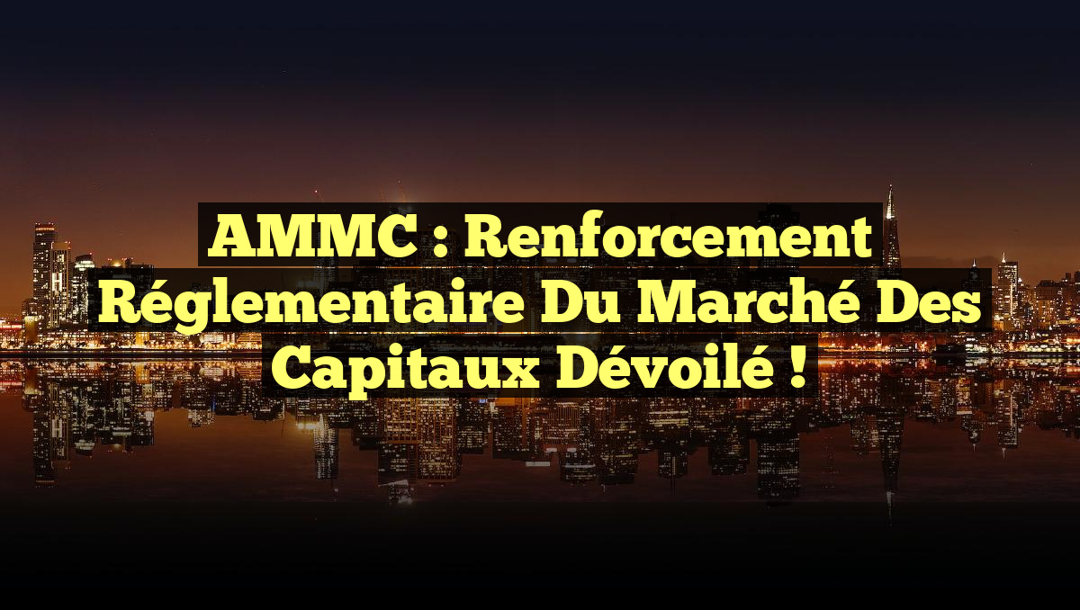 AMMC : Renforcement Réglementaire du Marché des Capitaux Dévoilé !