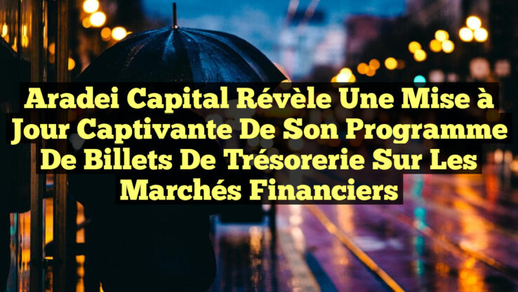 Aradei Capital Révèle une Mise à Jour Captivante de Son Programme de Billets de Trésorerie sur les Marchés Financiers