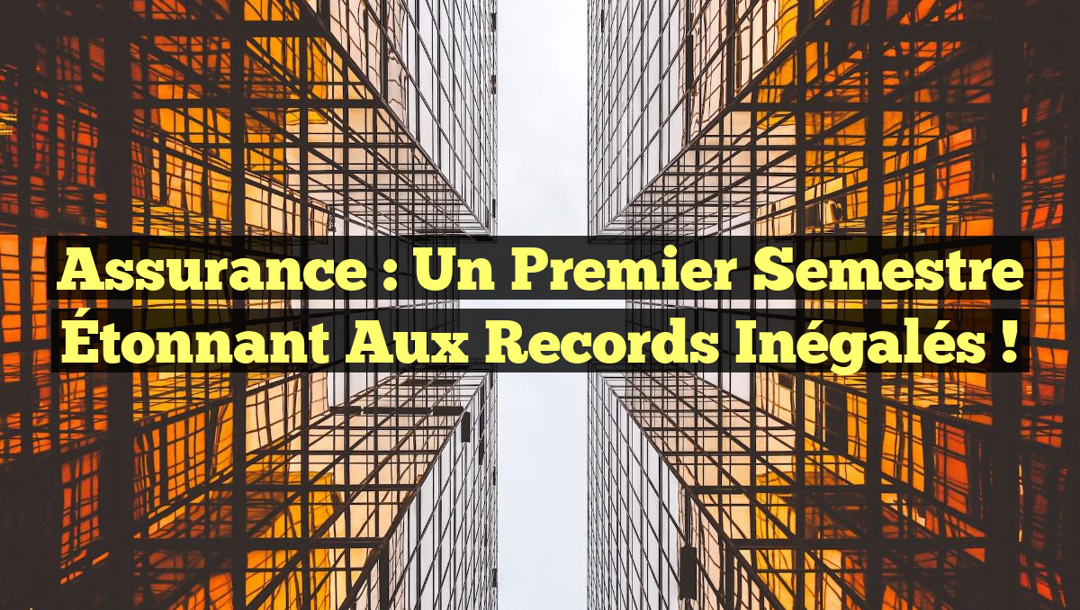 Assurance : Un Premier Semestre Étonnant aux Records Inégalés !