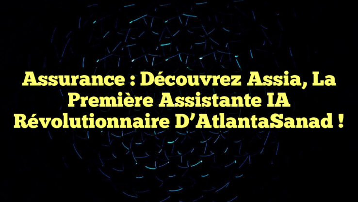 Assurance : Découvrez Assia, la première assistante IA révolutionnaire d’AtlantaSanad !