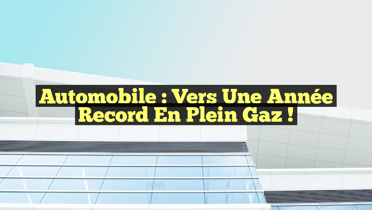 Automobile : Vers une Année Record en Plein Gaz !