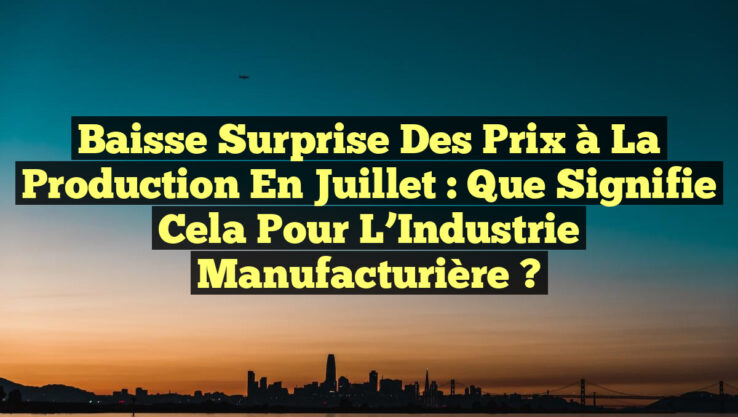 Baisse Surprise des Prix à la Production en Juillet : Que Signifie Cela pour l’Industrie Manufacturière ?