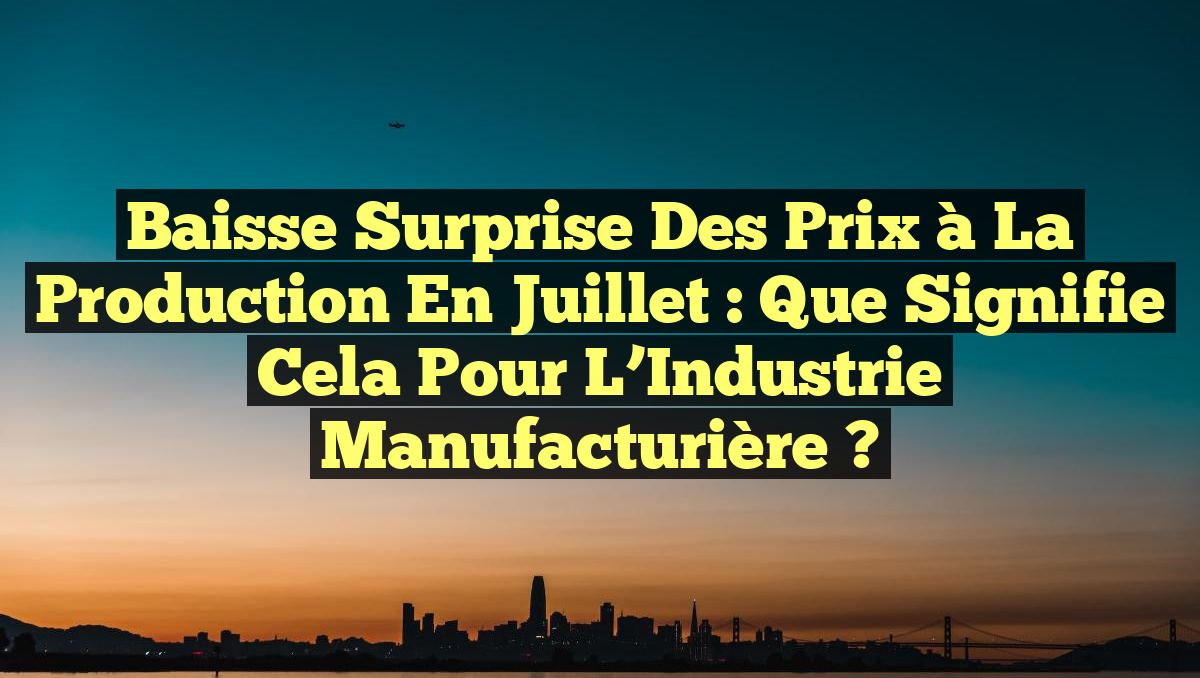 Baisse Surprise des Prix à la Production en Juillet : Que Signifie Cela pour l&rsquo;Industrie Manufacturière ?